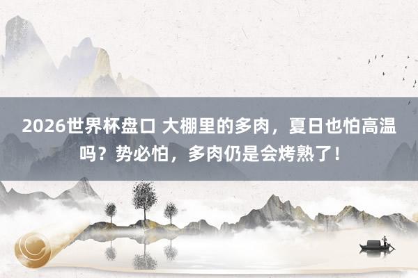2026世界杯盘口 大棚里的多肉，夏日也怕高温吗？势必怕，多肉仍是会烤熟了！