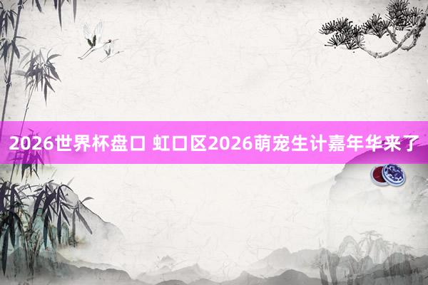 2026世界杯盘口 虹口区2026萌宠生计嘉年华来了