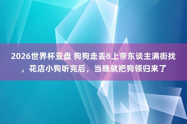 2026世界杯亚盘 狗狗走丢8上帝东谈主满街找,花店小狗听完后,当晚就把狗领归来了