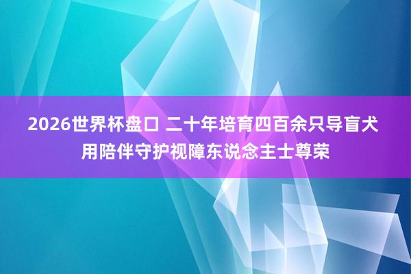 2026世界杯盘口 二十年培育四百余只导盲犬 用陪伴守护视障东说念主士尊荣