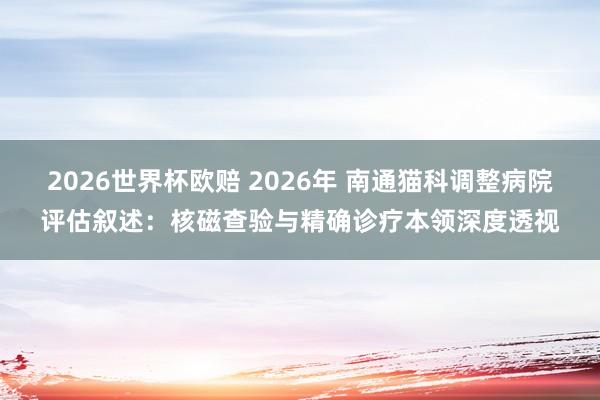 2026世界杯欧赔 2026年 南通猫科调整病院评估叙述:核磁查验与精确诊疗本领深度透视