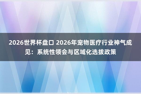 2026世界杯盘口 2026年宠物医疗行业神气成见：系统性领会与区域化选拔政策