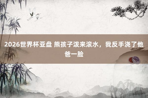 2026世界杯亚盘 熊孩子泼来滚水，我反手浇了他爸一脸