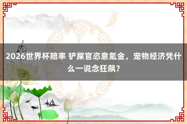 2026世界杯赔率 铲屎官恣意氪金，宠物经济凭什么一说念狂飙？