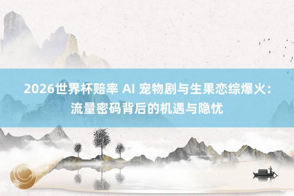 2026世界杯赔率 AI 宠物剧与生果恋综爆火：流量密码背后的机遇与隐忧