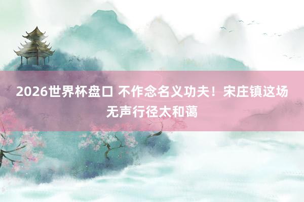 2026世界杯盘口 不作念名义功夫！宋庄镇这场无声行径太和蔼