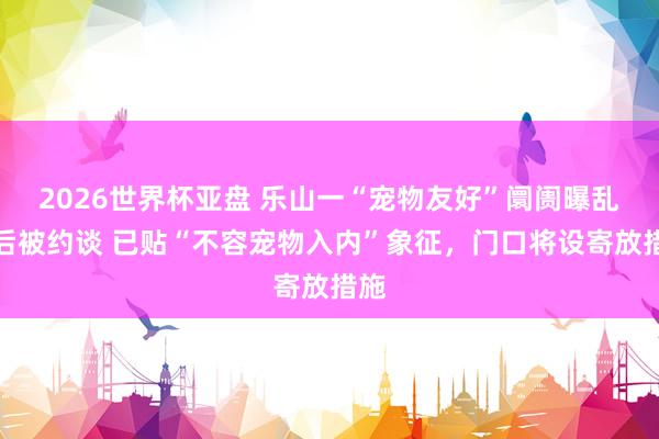 2026世界杯亚盘 乐山一“宠物友好”阛阓曝乱象后被约谈 已贴“不容宠物入内”象征,门口将设寄放措施