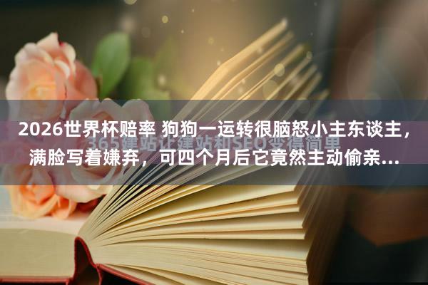 2026世界杯赔率 狗狗一运转很脑怒小主东谈主，满脸写着嫌弃，可四个月后它竟然主动偷亲...
