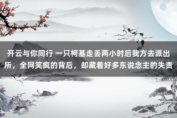 开云与你同行 一只柯基走丢两小时后我方去派出所，全网笑疯的背后，却藏着好多东说念主的失责