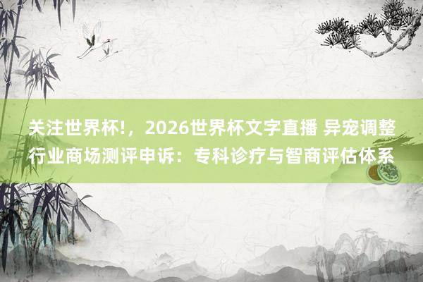 关注世界杯!，2026世界杯文字直播 异宠调整行业商场测评申诉：专科诊疗与智商评估体系