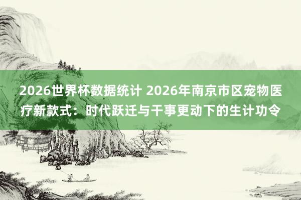 2026世界杯数据统计 2026年南京市区宠物医疗新款式：时代跃迁与干事更动下的生计功令
