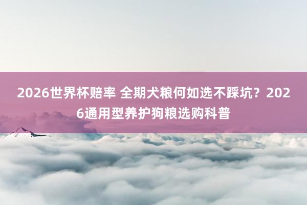 2026世界杯赔率 全期犬粮何如选不踩坑?2026通用型养护狗粮选购科普