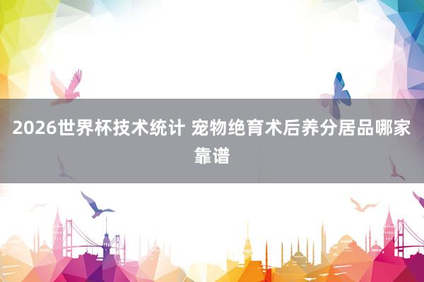 2026世界杯技术统计 宠物绝育术后养分居品哪家靠谱