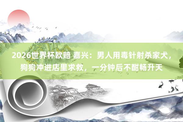 2026世界杯欧赔 嘉兴:男人用毒针射杀家犬,狗狗冲进店里求救,一分钟后不酣畅升天