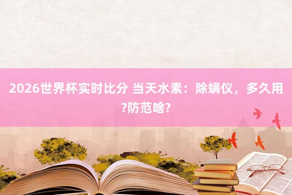 2026世界杯实时比分 当天水素:除螨仪,多久用?防范啥?