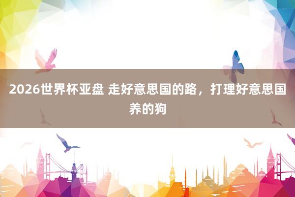 2026世界杯亚盘 走好意思国的路，打理好意思国养的狗