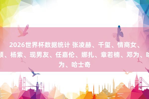 2026世界杯盘口 张凌赫、千玺、情商女、赵丽颖、杨紫、现男友、任嘉伦、娜扎、章若楠、邓为、哈士奇