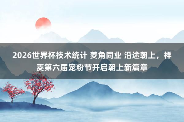 2026世界杯技术统计 菱角同业 沿途朝上,祥菱第六届宠粉节开启朝上新篇章