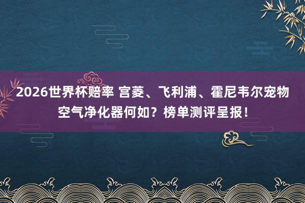 2026世界杯赔率 宫菱、飞利浦、霍尼韦尔宠物空气净化器何如?榜单测评呈报!