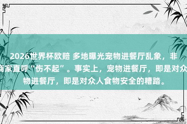2026世界杯欧赔 多地曝光宠物进餐厅乱象,非法者将靠近罚金,商家直呼“伤不起”。事实上,宠物进餐厅,即是对众人食物安全的糟踏。
