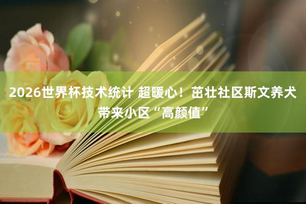 2026世界杯技术统计 超暖心！茁壮社区斯文养犬带来小区“高颜值”