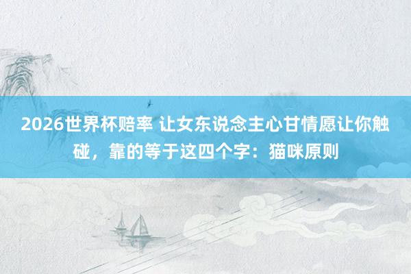 2026世界杯赔率 让女东说念主心甘情愿让你触碰，靠的等于这四个字：猫咪原则