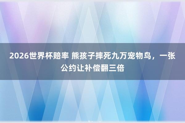 2026世界杯赔率 熊孩子摔死九万宠物鸟，一张公约让补偿翻三倍
