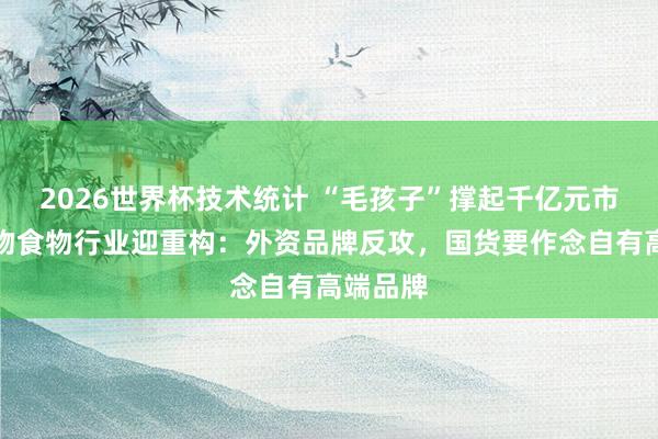 2026世界杯技术统计 “毛孩子”撑起千亿元市集!宠物食物行业迎重构:外资品牌反攻,国货要作念自有高端品牌