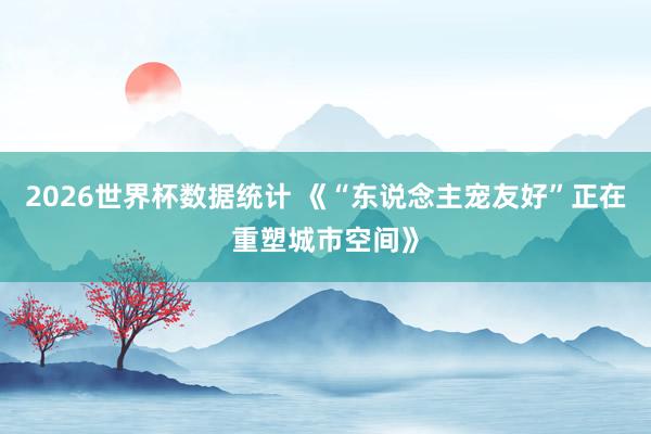 2026世界杯数据统计 《“东说念主宠友好”正在重塑城市空间》