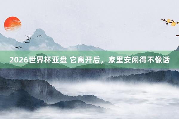 2026世界杯亚盘 它离开后，家里安闲得不像话