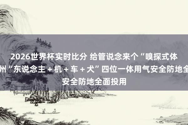 2026世界杯实时比分 给管说念来个“嗅探式体检” 福州“东说念主＋机＋车＋犬”四位一体用气安全防地全面投用