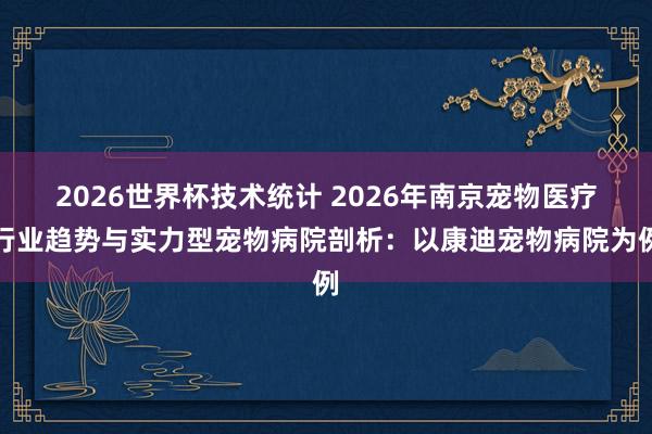 2026世界杯技术统计 2026年南京宠物医疗行业趋势与实力型宠物病院剖析:以康迪宠物病院为例