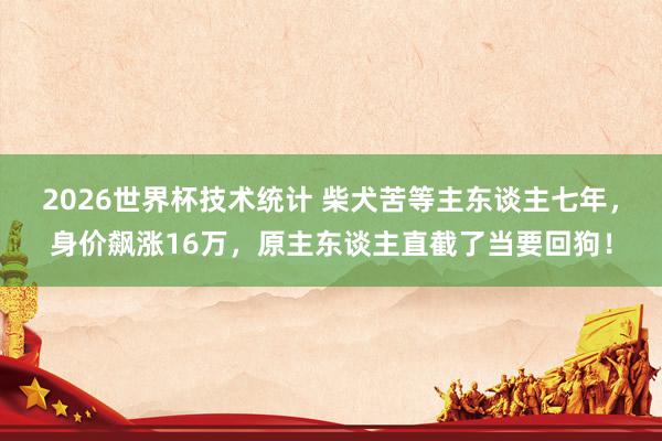 2026世界杯技术统计 柴犬苦等主东谈主七年，身价飙涨16万，原主东谈主直截了当要回狗！