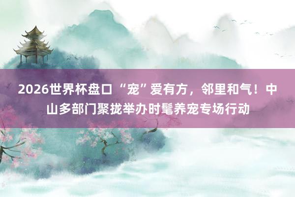 2026世界杯盘口 “宠”爱有方，邻里和气！中山多部门聚拢举办时髦养宠专场行动
