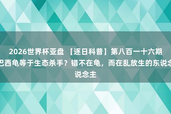 2026世界杯亚盘 【逐日科普】第八百一十六期：巴西龟等于生态杀手？错不在龟，而在乱放生的东说念主