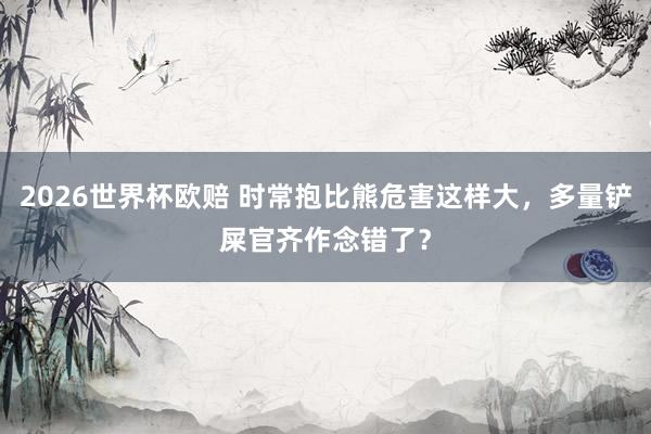 2026世界杯欧赔 时常抱比熊危害这样大，多量铲屎官齐作念错了？