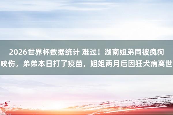 2026世界杯数据统计 难过！湖南姐弟同被疯狗咬伤，弟弟本日打了疫苗，姐姐两月后因狂犬病离世