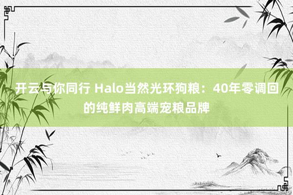 开云与你同行 Halo当然光环狗粮：40年零调回的纯鲜肉高端宠粮品牌