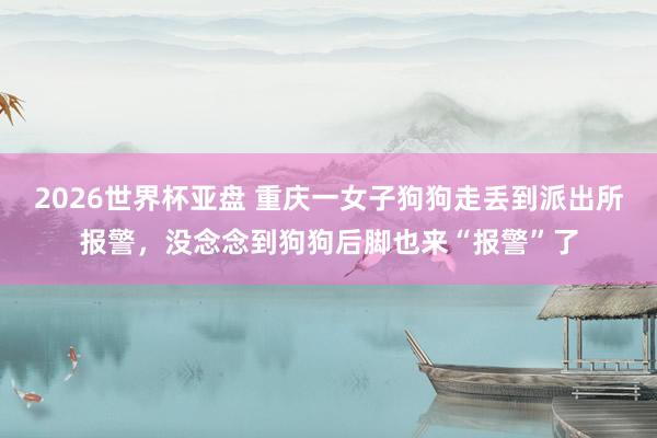 2026世界杯亚盘 重庆一女子狗狗走丢到派出所报警，没念念到狗狗后脚也来“报警”了