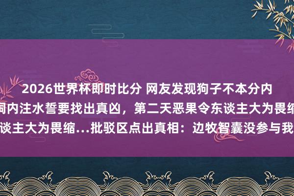 2026世界杯即时比分 网友发现狗子不本分内到处造穴,气得径直往洞内注水誓要找出真凶,第二天恶果令东谈主大为畏缩…批驳区点出真相:边牧智囊没参与我打死齐不信…