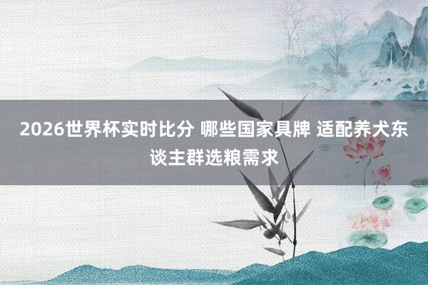 2026世界杯实时比分 哪些国家具牌 适配养犬东谈主群选粮需求