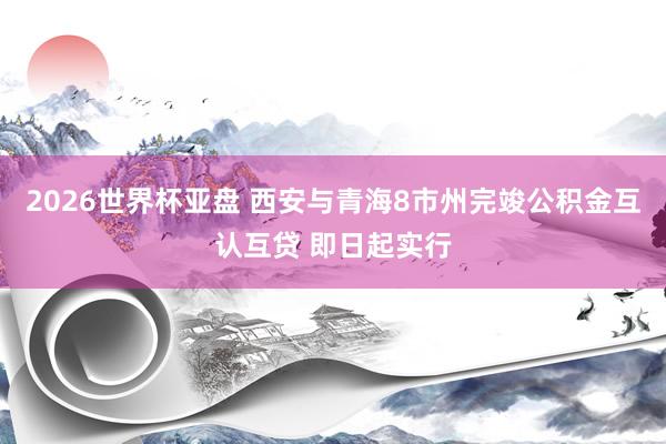 2026世界杯亚盘 西安与青海8市州完竣公积金互认互贷 即日起实行