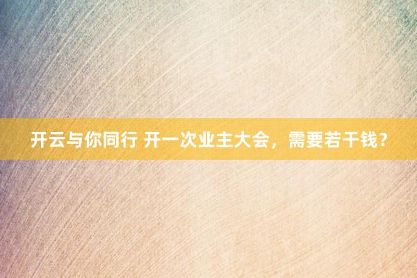 开云与你同行 开一次业主大会，需要若干钱？