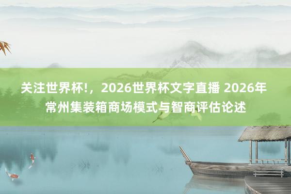 关注世界杯!，2026世界杯文字直播 2026年 常州集装箱商场模式与智商评估论述