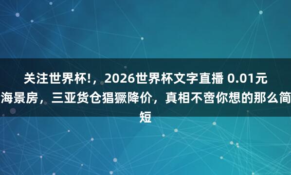 关注世界杯!，2026世界杯文字直播 0.01元抢海景房，三亚货仓猖獗降价，真相不啻你想的那么简短