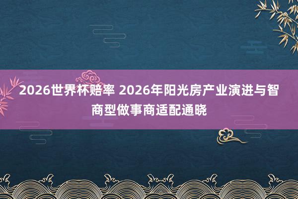 2026世界杯赔率 2026年阳光房产业演进与智商型做事商适配通晓