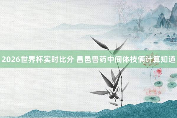 2026世界杯实时比分 昌邑兽药中间体技俩计算知道
