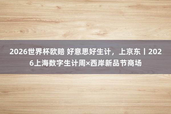 2026世界杯欧赔 好意思好生计,上京东丨2026上海数字生计周×西岸新品节商场