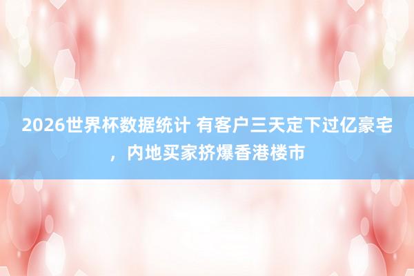 2026世界杯数据统计 有客户三天定下过亿豪宅，内地买家挤爆香港楼市