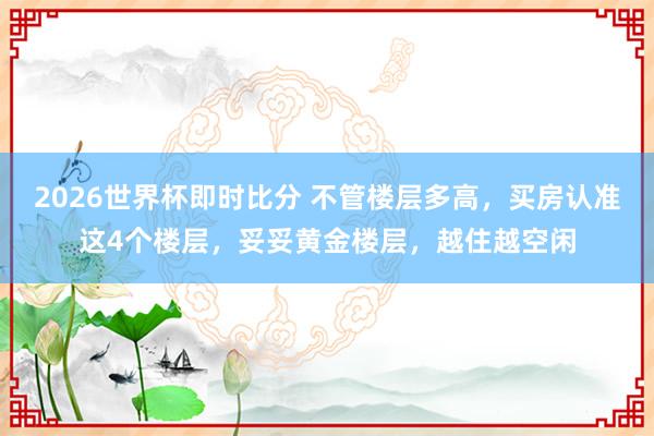 2026世界杯即时比分 不管楼层多高,买房认准这4个楼层,妥妥黄金楼层,越住越空闲